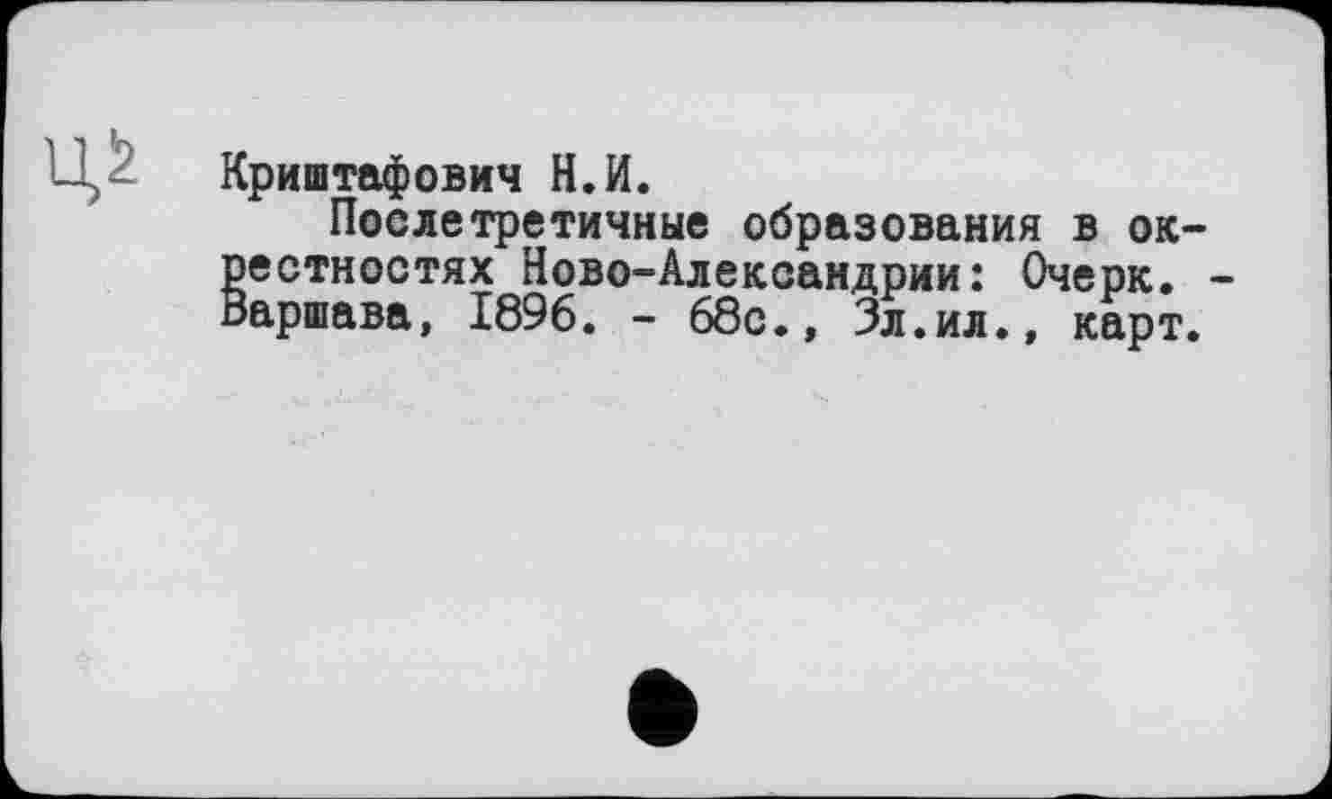 ﻿Криштафович Н.И.
Послетретичные образования в окрестностях Ново-Александрии: Очерк. -Варшава, 1896. - 68с., Зл.ил., карт.